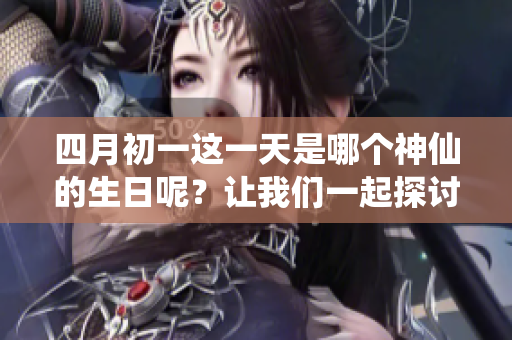 四月初一这一天是哪个神仙的生日呢？让我们一起探讨一下吧！