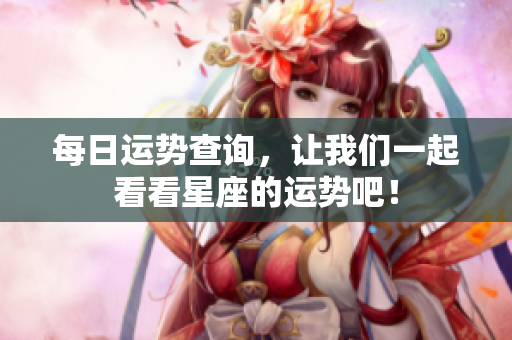 每日运势查询，让我们一起看看星座的运势吧！