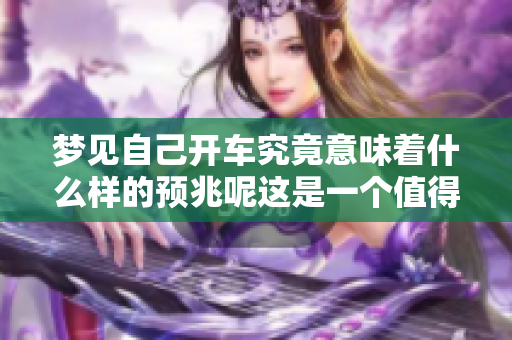梦见自己开车究竟意味着什么样的预兆呢这是一个值得探讨的问题