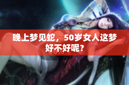 晚上梦见蛇，50岁女人这梦好不好呢？