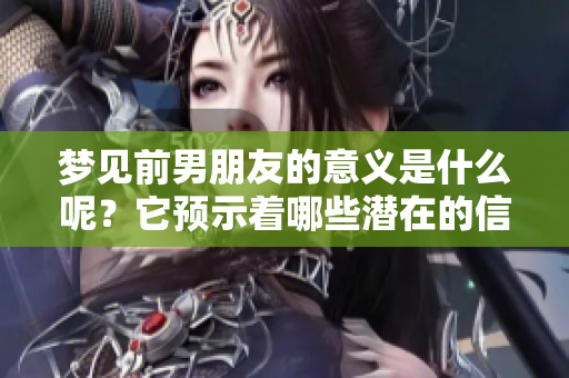梦见前男朋友的意义是什么呢？它预示着哪些潜在的信息呢？