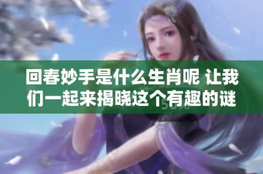 回春妙手是什么生肖呢 让我们一起来揭晓这个有趣的谜题吧