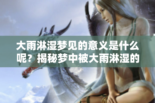 大雨淋湿梦见的意义是什么呢？揭秘梦中被大雨淋湿的深层含义。