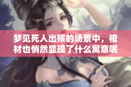 梦见死人出殡的场景中，棺材也悄然显现了什么寓意呢