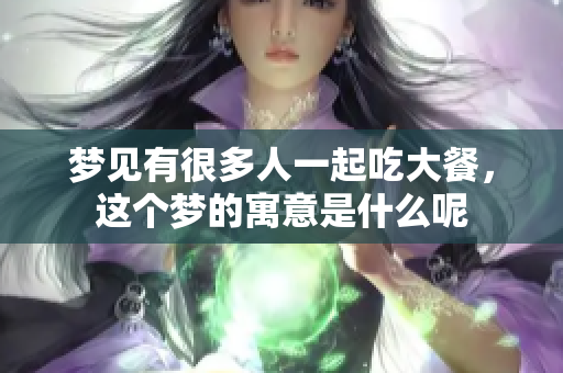 梦见有很多人一起吃大餐，这个梦的寓意是什么呢