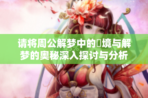请将周公解梦中的夢境与解梦的奥秘深入探讨与分析