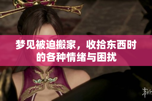 梦见被迫搬家，收拾东西时的各种情绪与困扰