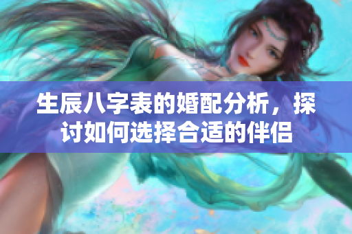 生辰八字表的婚配分析，探讨如何选择合适的伴侣