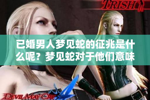 已婚男人梦见蛇的征兆是什么呢？梦见蛇对于他们意味着什么呢？