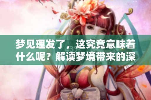 梦见理发了，这究竟意味着什么呢？解读梦境带来的深意与启示