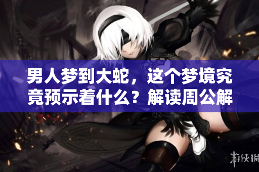 男人梦到大蛇，这个梦境究竟预示着什么？解读周公解梦中的意义。