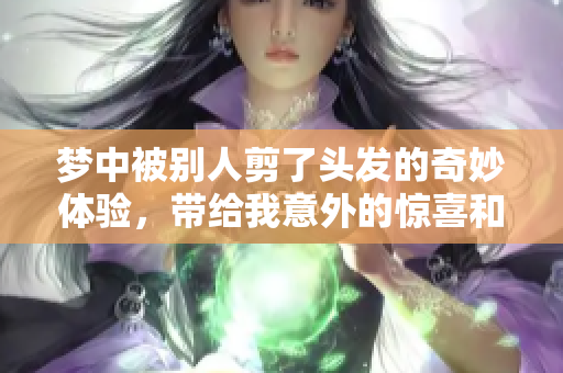 梦中被别人剪了头发的奇妙体验，带给我意外的惊喜和感悟