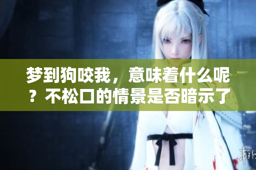 梦到狗咬我，意味着什么呢？不松口的情景是否暗示了某种预兆呢