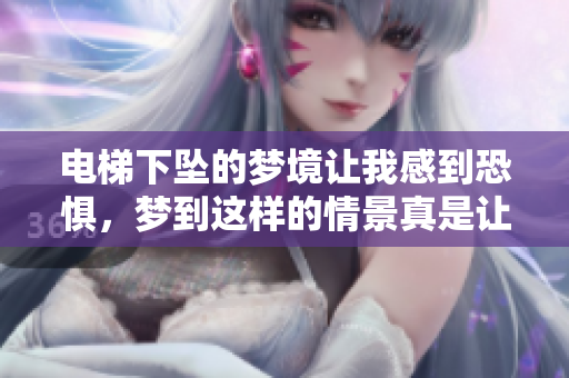 电梯下坠的梦境让我感到恐惧，梦到这样的情景真是让人不安。