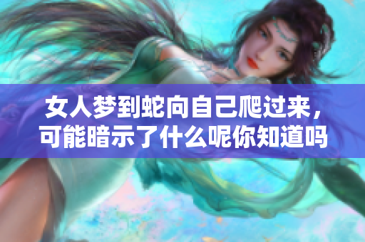 女人梦到蛇向自己爬过来，可能暗示了什么呢你知道吗