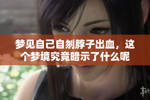 梦见自己自刎脖子出血，这个梦境究竟暗示了什么呢