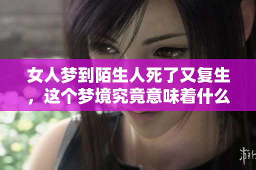 女人梦到陌生人死了又复生，这个梦境究竟意味着什么呢