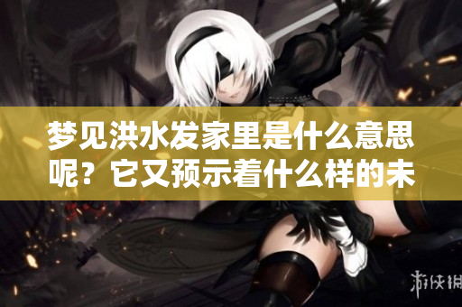 梦见洪水发家里是什么意思呢？它又预示着什么样的未来呢？