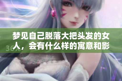 梦见自己脱落大把头发的女人，会有什么样的寓意和影响呢