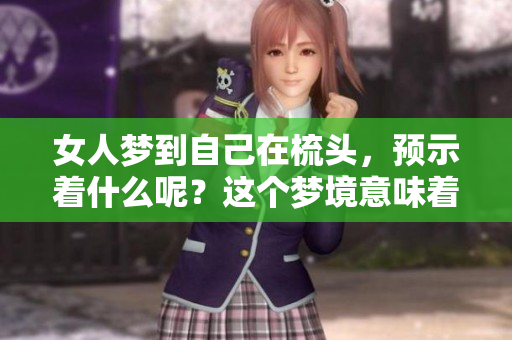 女人梦到自己在梳头，预示着什么呢？这个梦境意味着些什么？