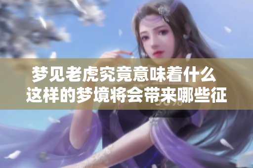 梦见老虎究竟意味着什么 这样的梦境将会带来哪些征兆呢