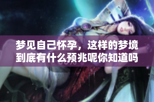 梦见自己怀孕，这样的梦境到底有什么预兆呢你知道吗
