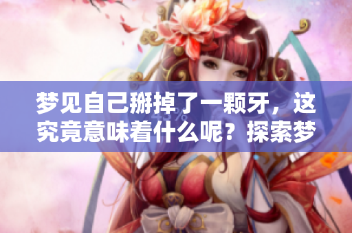 梦见自己掰掉了一颗牙，这究竟意味着什么呢？探索梦境背后的深意。