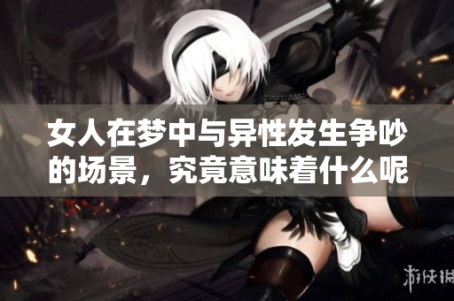 女人在梦中与异性发生争吵的场景，究竟意味着什么呢