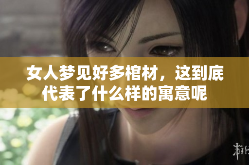 女人梦见好多棺材，这到底代表了什么样的寓意呢