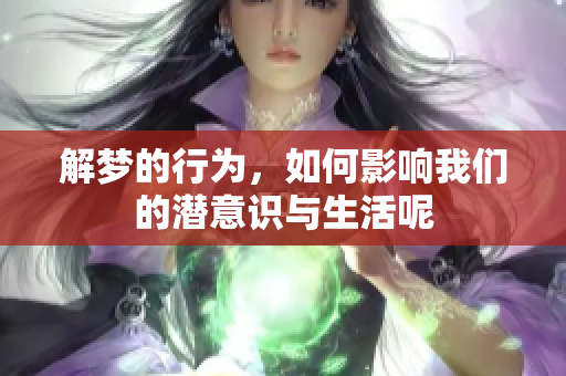 解梦的行为，如何影响我们的潜意识与生活呢