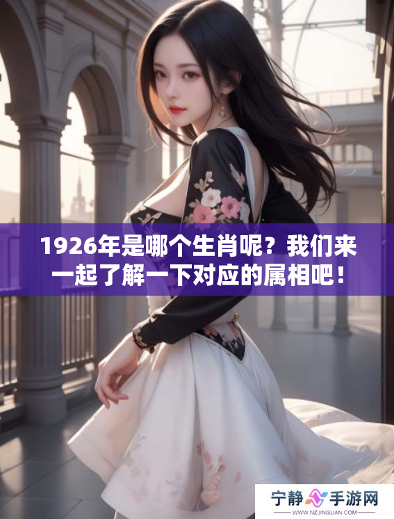 1926年是哪个生肖呢？我们来一起了解一下对应的属相吧！