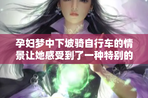 孕妇梦中下坡骑自行车的情景让她感受到了一种特别的体验和奇妙的感觉