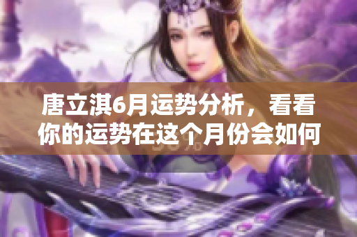唐立淇6月运势分析，看看你的运势在这个月份会如何变化