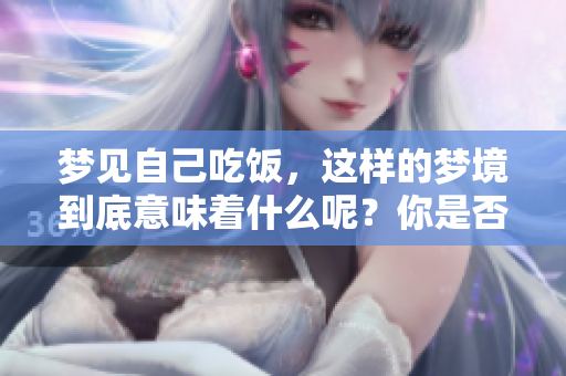 梦见自己吃饭，这样的梦境到底意味着什么呢？你是否了解其中的深意？
