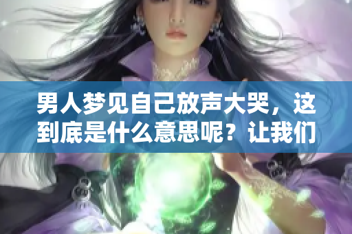 男人梦见自己放声大哭，这到底是什么意思呢？让我们一起探讨一下吧！
