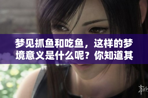 梦见抓鱼和吃鱼，这样的梦境意义是什么呢？你知道其中的寓意吗？