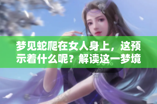 梦见蛇爬在女人身上，这预示着什么呢？解读这一梦境的真实含义。