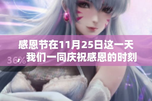感恩节在11月25日这一天，我们一同庆祝感恩的时刻。