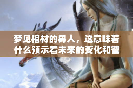 梦见棺材的男人，这意味着什么预示着未来的变化和警示呢