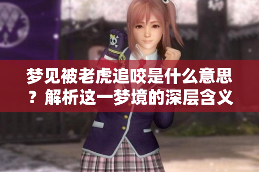 梦见被老虎追咬是什么意思？解析这一梦境的深层含义与象征。