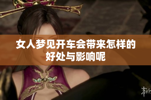 女人梦见开车会带来怎样的好处与影响呢