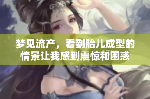 梦见流产，看到胎儿成型的情景让我感到震惊和困惑