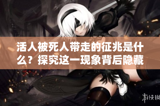 活人被死人带走的征兆是什么？探究这一现象背后隐藏的真相。