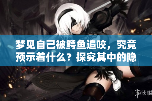 梦见自己被鳄鱼追咬，究竟预示着什么？探究其中的隐含寓意和心理状态。