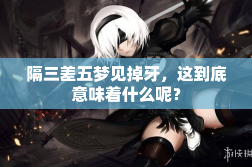 隔三差五梦见掉牙，这到底意味着什么呢？