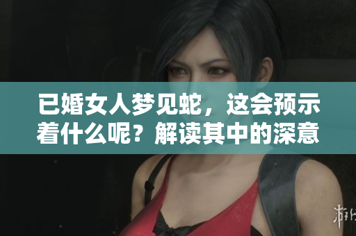 已婚女人梦见蛇，这会预示着什么呢？解读其中的深意与象征。
