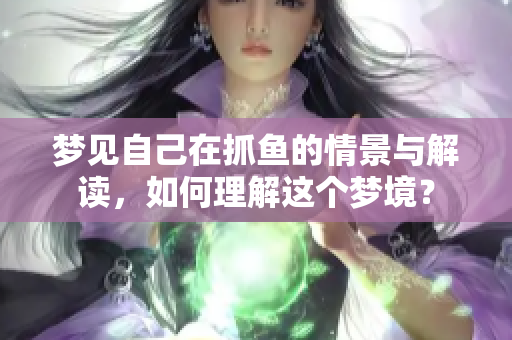 梦见自己在抓鱼的情景与解读，如何理解这个梦境？