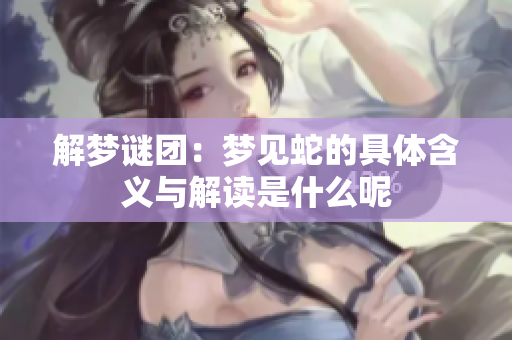 解梦谜团：梦见蛇的具体含义与解读是什么呢