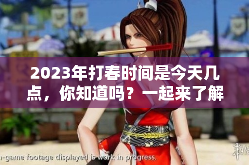 2023年打春时间是今天几点，你知道吗？一起来了解一下吧！
