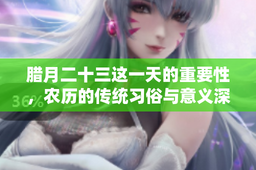 腊月二十三这一天的重要性，农历的传统习俗与意义深远。